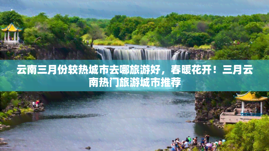 云南三月份较热城市去哪旅游好，春暖花开！三月云南热门旅游城市推荐