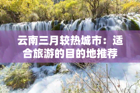 云南三月较热城市：适合旅游的目的地推荐