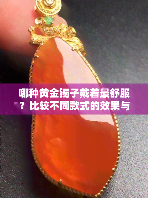 哪种黄金镯子戴着最舒服？比较不同款式的效果与图片