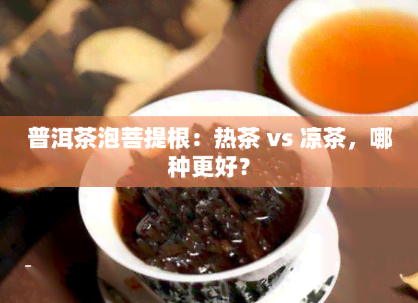 普洱茶泡菩提根：热茶 vs 凉茶，哪种更好？