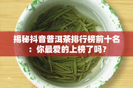 揭秘抖音普洱茶排行榜前十名：你更爱的上榜了吗？