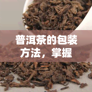 普洱茶的包装方法，掌握普洱茶的包装方法，让茶叶保持品质与口感！