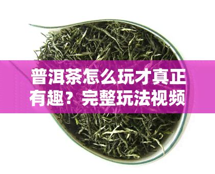 普洱茶怎么玩才真正有趣？完整玩法视频解析！