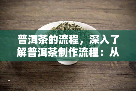 普洱茶的流程，深入了解普洱茶制作流程：从采摘到品饮的全过程