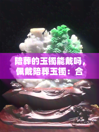 陪葬的玉镯能戴吗，佩戴陪葬玉镯：合适还是禁忌？