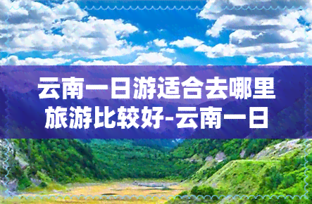 云南一日游适合去哪里旅游比较好-云南一日游适合去哪里旅游比较好玩