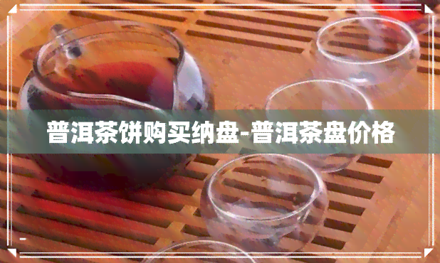 普洱茶饼购买纳盘-普洱茶盘价格