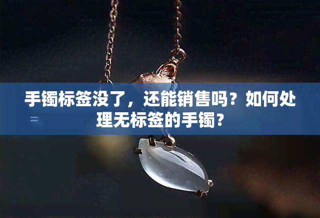 手镯标签没了，还能销售吗？如何处理无标签的手镯？