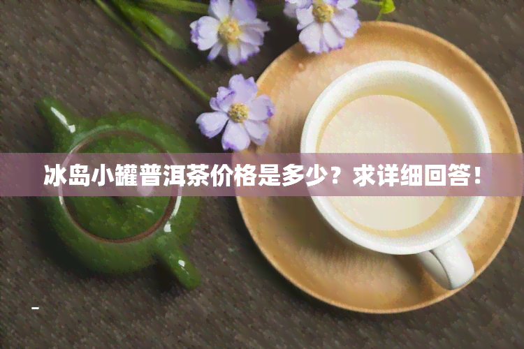 冰岛小罐普洱茶价格是多少？求详细回答！