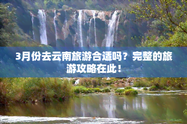 3月份去云南旅游合适吗？完整的旅游攻略在此！