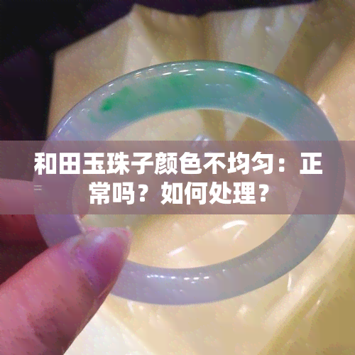 和田玉珠子颜色不均匀：正常吗？如何处理？