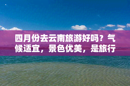 四月份去云南旅游好吗？气候适宜，景色优美，是旅行的好时机！