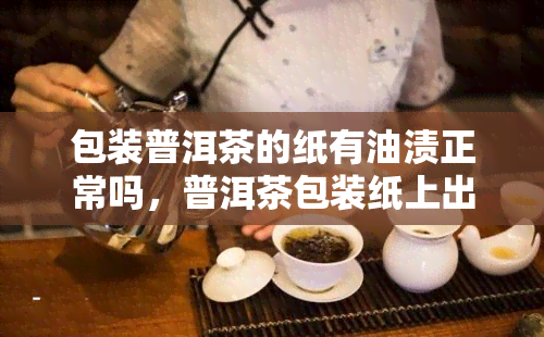 包装普洱茶的纸有油渍正常吗，普洱茶包装纸上出现油渍是否正常？