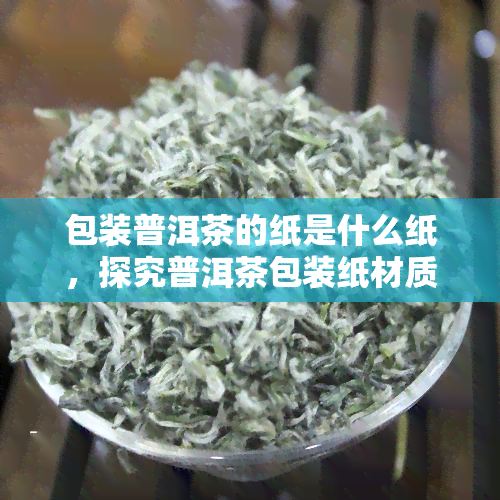 包装普洱茶的纸是什么纸，探究普洱茶包装纸材质，你了解多少？