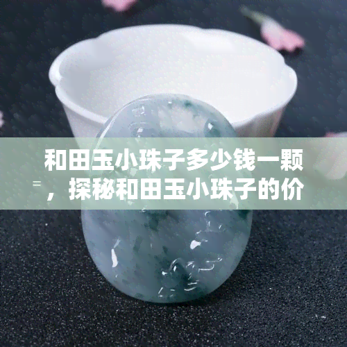 和田玉小珠子多少钱一颗，探秘和田玉小珠子的价格：每颗多少钱？