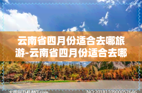 云南省四月份适合去哪旅游-云南省四月份适合去哪旅游呢