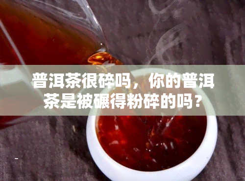 普洱茶很碎吗，你的普洱茶是被碾得粉碎的吗？