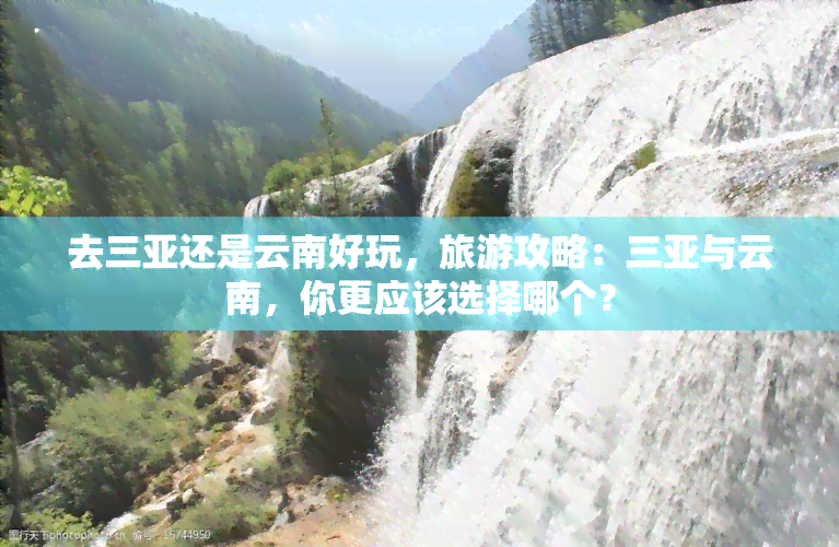 去三亚还是云南好玩，旅游攻略：三亚与云南，你更应该选择哪个？