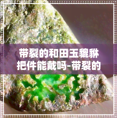 带裂的和田玉貔貅把件能戴吗-带裂的和田玉貔貅把件能戴吗图片