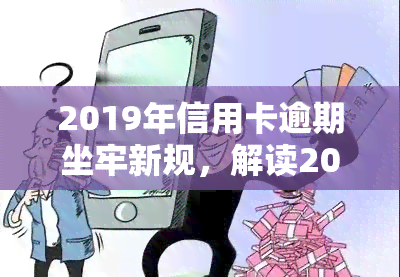 2019年信用卡逾期坐牢新规，解读2019年信用卡逾期坐牢新规：你必须知道的法律责任与处罚