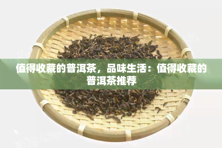 值得收藏的普洱茶，品味生活：值得收藏的普洱茶推荐