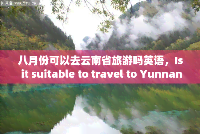 八月份可以去云南省旅游吗英语，Is it suitable to travel to Yunnan Province in August?