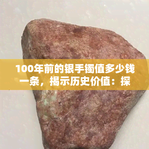 100年前的银手镯值多少钱一条，揭示历史价值：探究百年前银手镯的市场价