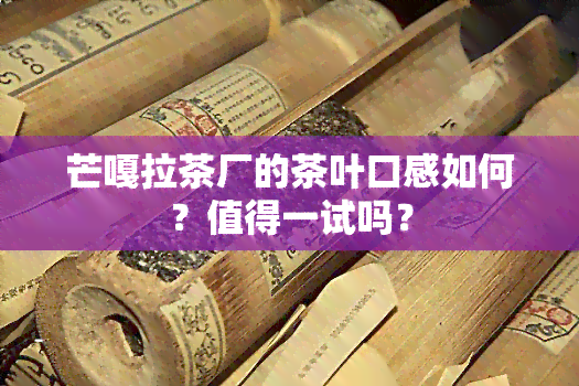 芒嘎拉茶厂的茶叶口感如何？值得一试吗？