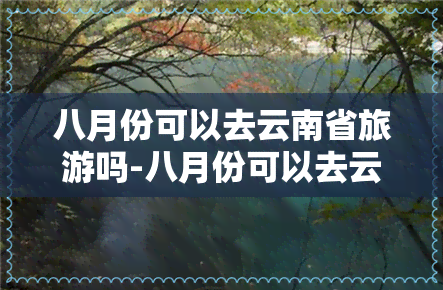 八月份可以去云南省旅游吗-八月份可以去云南省旅游吗现在