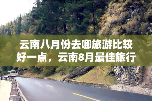 云南八月份去哪旅游比较好一点，云南8月更佳旅行地，探索美景与风情！