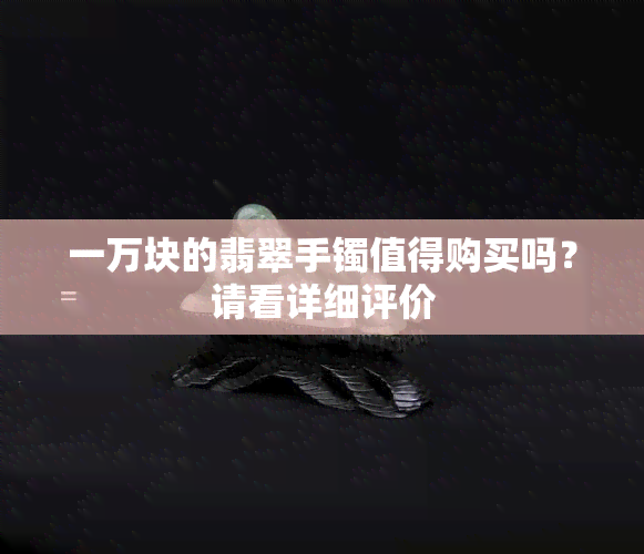 一万块的翡翠手镯值得购买吗？请看详细评价