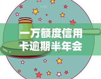 一万额度信用卡逾期半年会有什么后果？