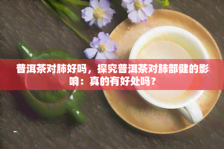 普洱茶对肺好吗，探究普洱茶对肺部健的影响：真的有好处吗？