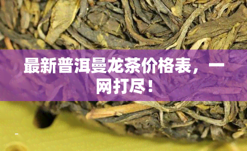 最新普洱曼龙茶价格表，一网打尽！