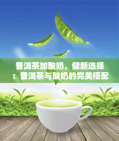 普洱茶加酸奶，健新选择：普洱茶与酸奶的完美搭配