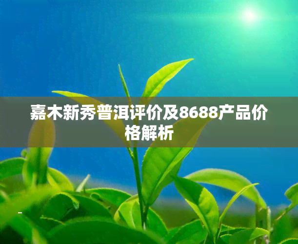 嘉木新秀普洱评价及8688产品价格解析