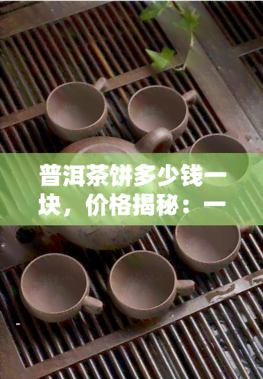 普洱茶饼多少钱一块，价格揭秘：一块普洱茶饼要多少钱？