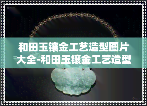 和田玉镶金工艺造型图片大全-和田玉镶金工艺造型图片大