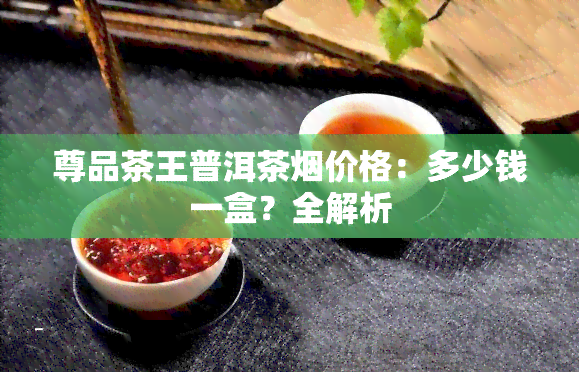 尊品茶王普洱茶烟价格：多少钱一盒？全解析