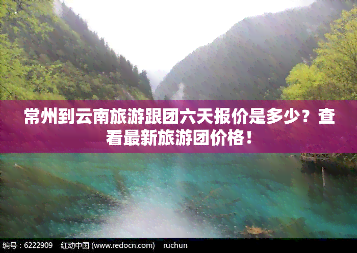 常州到云南旅游跟团六天报价是多少？查看最新旅游团价格！