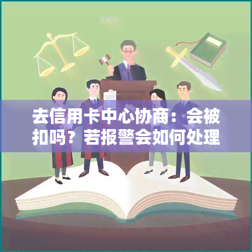 去信用卡中心协商：会被扣吗？若报警会如何处理？