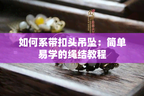 如何系带扣头吊坠：简单易学的绳结教程