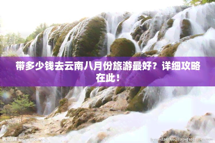 带多少钱去云南八月份旅游更好？详细攻略在此！