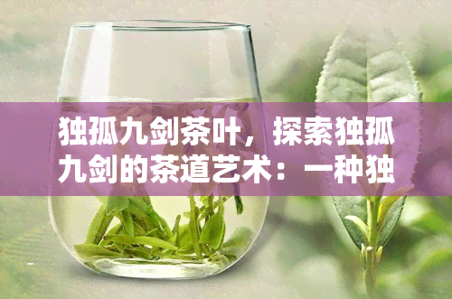 独孤九剑茶叶，探索独孤九剑的茶道艺术：一种独特的茶叶体验