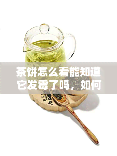 茶饼怎么看能知道它发霉了吗，如何通过外观判断茶叶是否发霉？