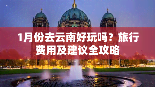 1月份去云南好玩吗？旅行费用及建议全攻略