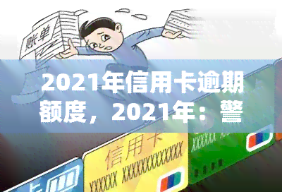 2021年信用卡逾期额度，2021年：警惕信用卡逾期，了解额度风险