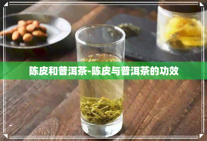 陈皮和普洱茶-陈皮与普洱茶的功效