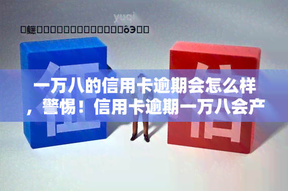 一万八的信用卡逾期会怎么样，警惕！信用卡逾期一万八会产生哪些后果？