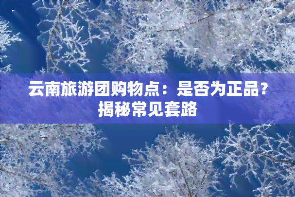 云南旅游团购物点：是否为正品？揭秘常见套路